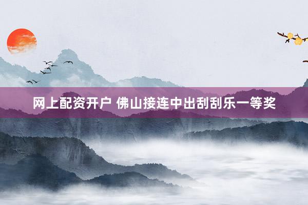 网上配资开户 佛山接连中出刮刮乐一等奖
