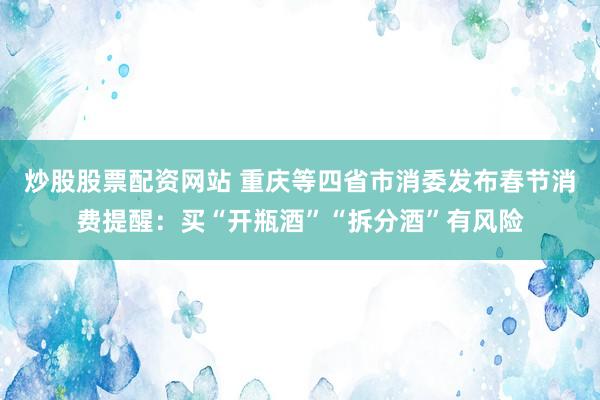 炒股股票配资网站 重庆等四省市消委发布春节消费提醒：买“开瓶酒”“拆分酒”有风险