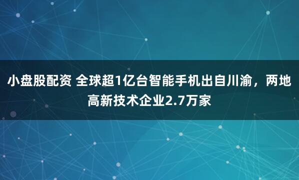 小盘股配资 全球超1亿台智能手机出自川渝，两地高新技术企业2.7万家