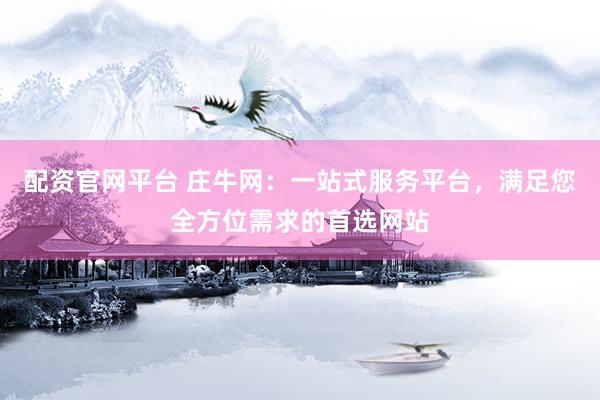 配资官网平台 庄牛网：一站式服务平台，满足您全方位需求的首选网站