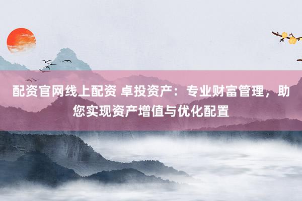 配资官网线上配资 卓投资产：专业财富管理，助您实现资产增值与优化配置