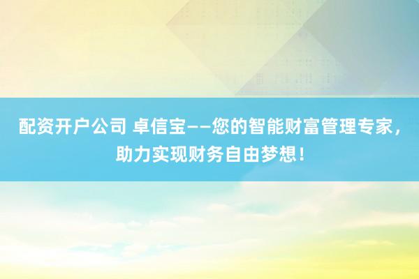 配资开户公司 卓信宝——您的智能财富管理专家，助力实现财务自由梦想！