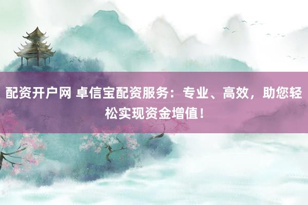 配资开户网 卓信宝配资服务：专业、高效，助您轻松实现资金增值！