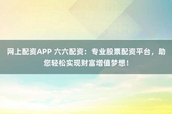 网上配资APP 六六配资：专业股票配资平台，助您轻松实现财富增值梦想！