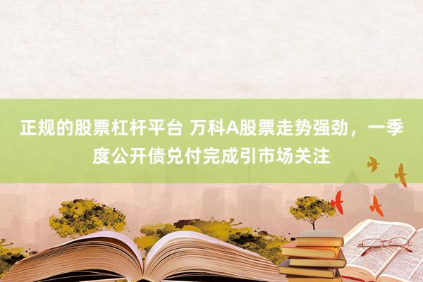 正规的股票杠杆平台 万科A股票走势强劲，一季度公开债兑付完成引市场关注
