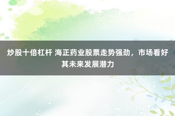 炒股十倍杠杆 海正药业股票走势强劲，市场看好其未来发展潜力