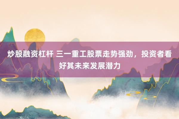炒股融资杠杆 三一重工股票走势强劲，投资者看好其未来发展潜力