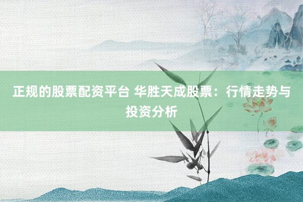 正规的股票配资平台 华胜天成股票：行情走势与投资分析