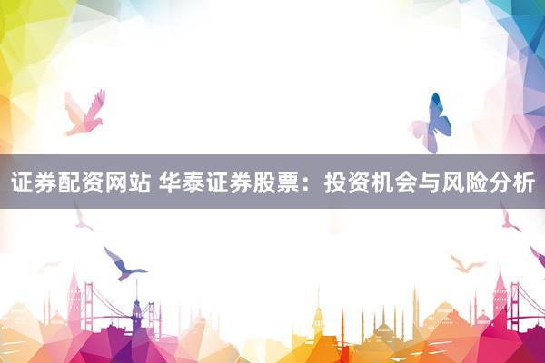 证券配资网站 华泰证券股票：投资机会与风险分析