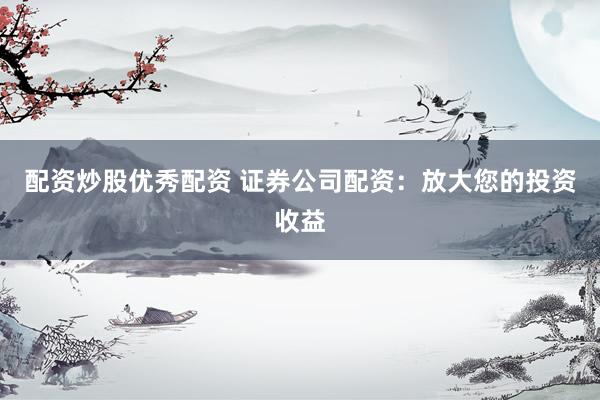 配资炒股优秀配资 证券公司配资：放大您的投资收益