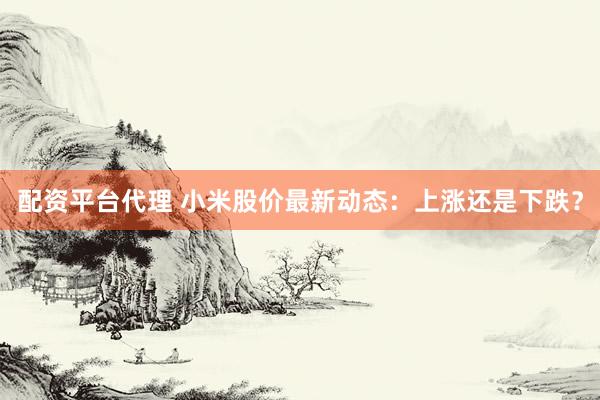 配资平台代理 小米股价最新动态：上涨还是下跌？