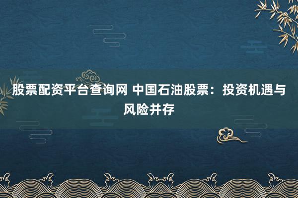 股票配资平台查询网 中国石油股票：投资机遇与风险并存