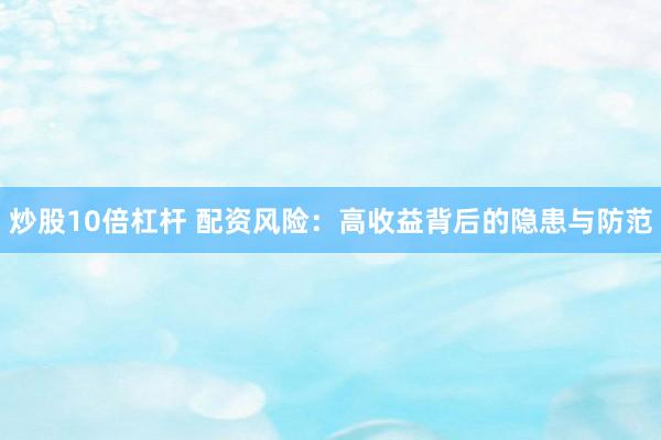 炒股10倍杠杆 配资风险：高收益背后的隐患与防范