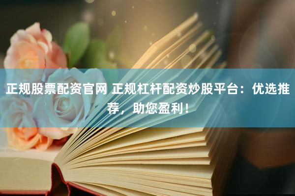 正规股票配资官网 正规杠杆配资炒股平台：优选推荐，助您盈利！