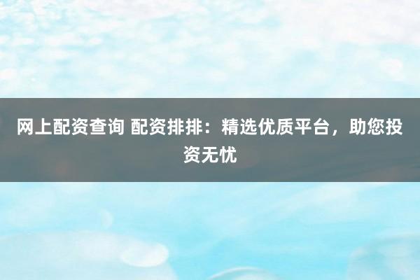 网上配资查询 配资排排：精选优质平台，助您投资无忧