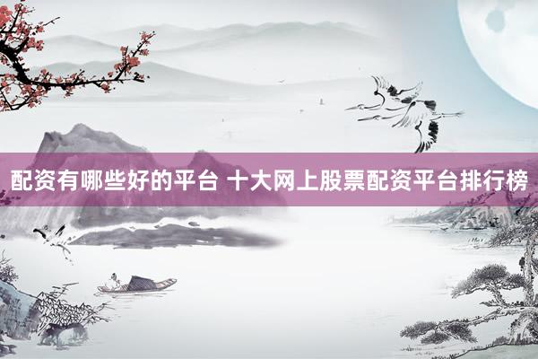 配资有哪些好的平台 十大网上股票配资平台排行榜