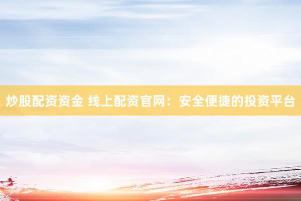 炒股配资资金 线上配资官网：安全便捷的投资平台