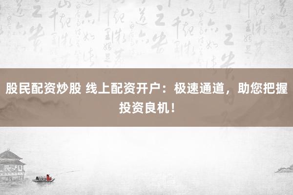 股民配资炒股 线上配资开户：极速通道，助您把握投资良机！