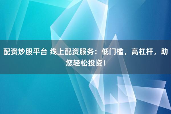 配资炒股平台 线上配资服务：低门槛，高杠杆，助您轻松投资！
