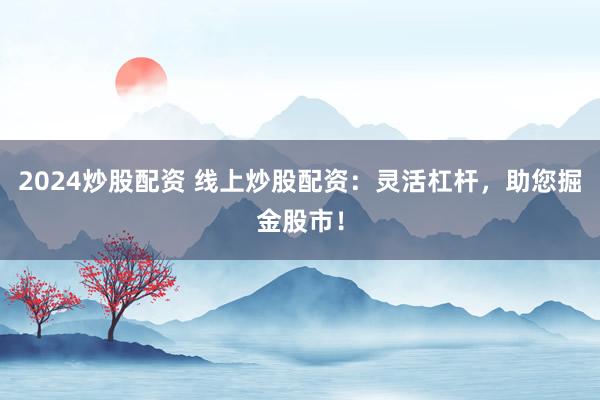 2024炒股配资 线上炒股配资：灵活杠杆，助您掘金股市！