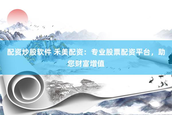 配资炒股软件 禾美配资：专业股票配资平台，助您财富增值