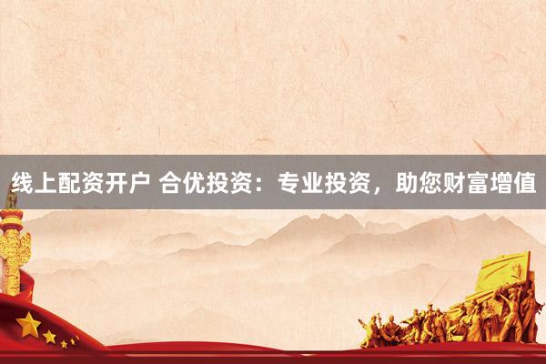 线上配资开户 合优投资：专业投资，助您财富增值