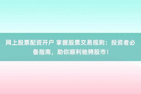 网上股票配资开户 掌握股票交易规则：投资者必备指南，助你顺利驰骋股市！