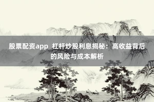 股票配资app  杠杆炒股利息揭秘：高收益背后的风险与成本解析