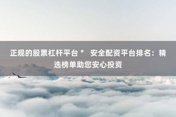 正规的股票杠杆平台 *   安全配资平台排名：精选榜单助您安心投资