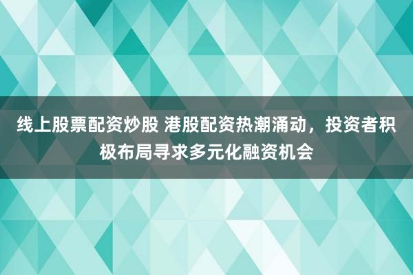 线上股票配资炒股 港股配资热潮涌动，投资者积极布局寻求多元化融资机会