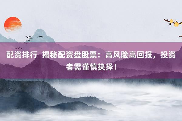 配资排行  揭秘配资盘股票：高风险高回报，投资者需谨慎抉择！
