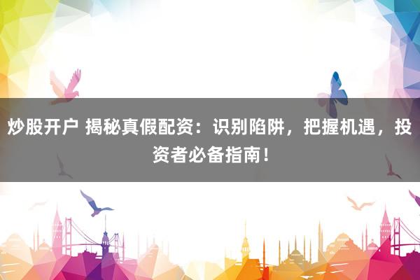 炒股开户 揭秘真假配资：识别陷阱，把握机遇，投资者必备指南！