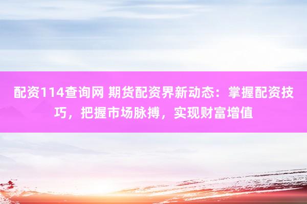 配资114查询网 期货配资界新动态：掌握配资技巧，把握市场脉搏，实现财富增值