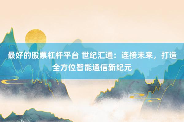 最好的股票杠杆平台 世纪汇通：连接未来，打造全方位智能通信新纪元