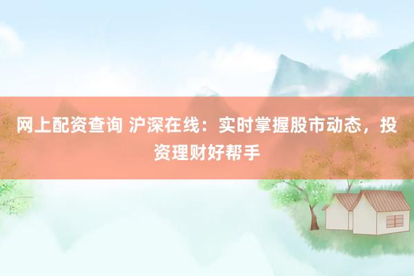 网上配资查询 沪深在线：实时掌握股市动态，投资理财好帮手
