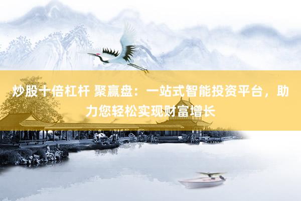 炒股十倍杠杆 聚赢盘：一站式智能投资平台，助力您轻松实现财富增长