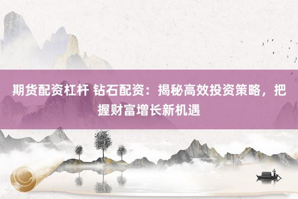 期货配资杠杆 钻石配资：揭秘高效投资策略，把握财富增长新机遇