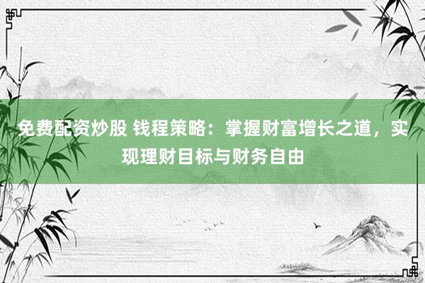 免费配资炒股 钱程策略：掌握财富增长之道，实现理财目标与财务自由