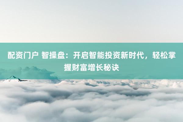 配资门户 智操盘：开启智能投资新时代，轻松掌握财富增长秘诀