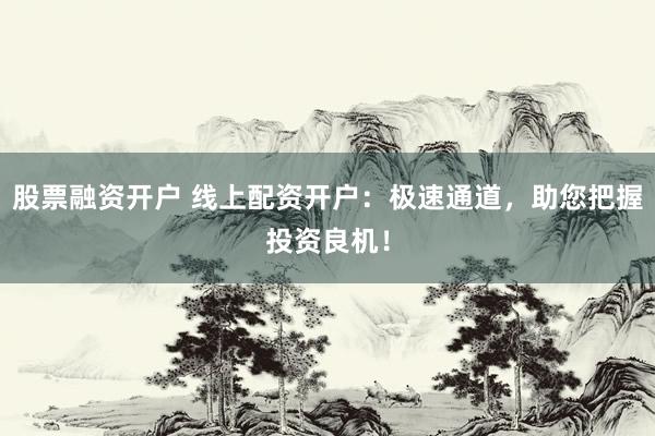 股票融资开户 线上配资开户：极速通道，助您把握投资良机！