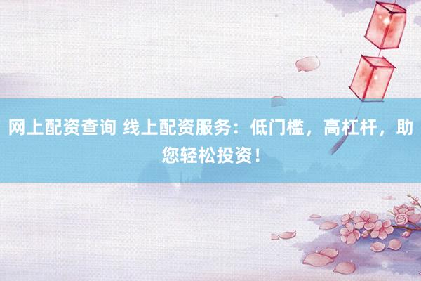 网上配资查询 线上配资服务：低门槛，高杠杆，助您轻松投资！
