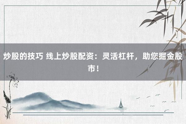 炒股的技巧 线上炒股配资：灵活杠杆，助您掘金股市！