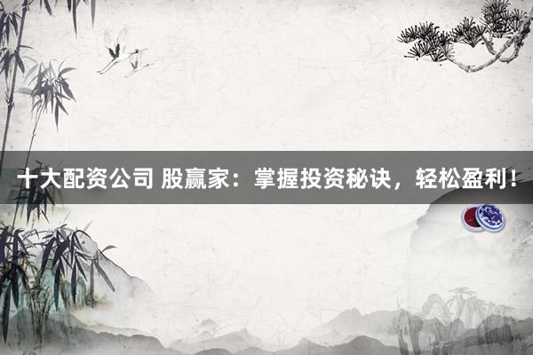 十大配资公司 股赢家：掌握投资秘诀，轻松盈利！