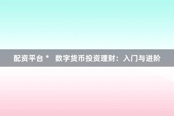 配资平台 *   数字货币投资理财：入门与进阶