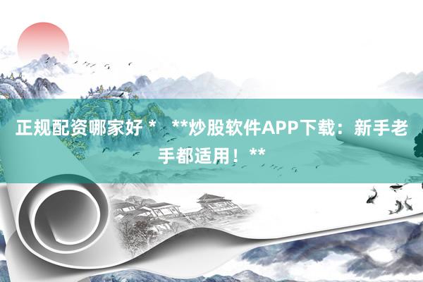 正规配资哪家好 *   **炒股软件APP下载：新手老手都适用！**
