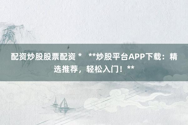 配资炒股股票配资 *   **炒股平台APP下载：精选推荐，轻松入门！**