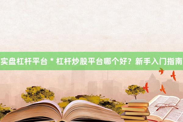 实盘杠杆平台 * 杠杆炒股平台哪个好？新手入门指南