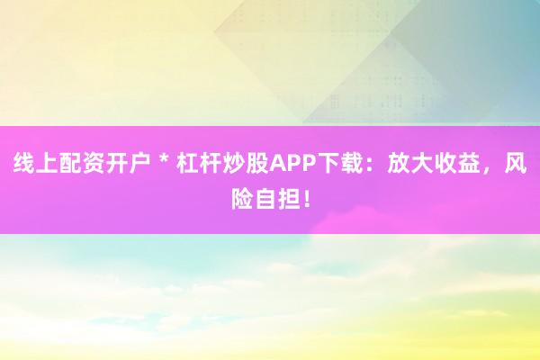 线上配资开户 * 杠杆炒股APP下载：放大收益，风险自担！