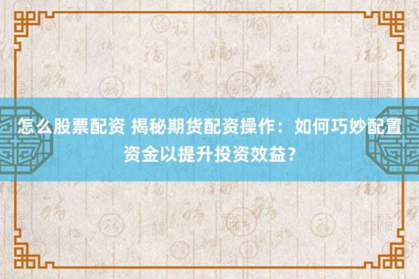 怎么股票配资 揭秘期货配资操作：如何巧妙配置资金以提升投资效益？