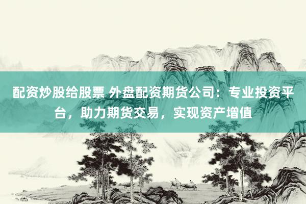 配资炒股给股票 外盘配资期货公司：专业投资平台，助力期货交易，实现资产增值